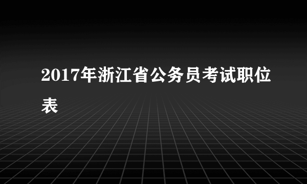 2017年浙江省公务员考试职位表