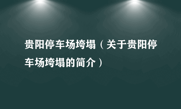 贵阳停车场垮塌（关于贵阳停车场垮塌的简介）