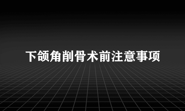 下颌角削骨术前注意事项