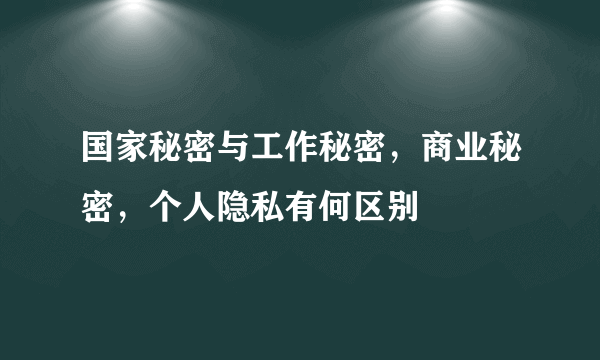 国家秘密与工作秘密，商业秘密，个人隐私有何区别