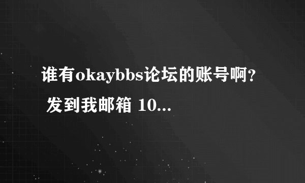 谁有okaybbs论坛的账号啊？ 发到我邮箱 1023337430@qq.com 里面 我想注册，可是全是英文我看不懂啊，