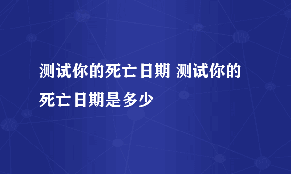 测试你的死亡日期 测试你的死亡日期是多少