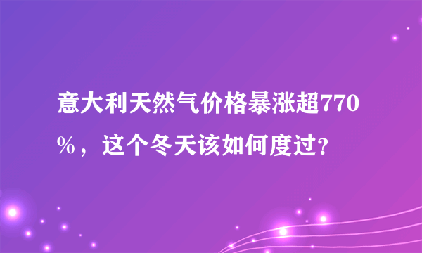 意大利天然气价格暴涨超770%，这个冬天该如何度过？