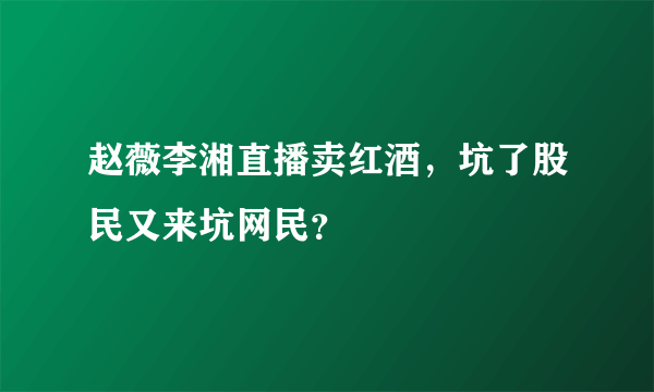 赵薇李湘直播卖红酒，坑了股民又来坑网民？