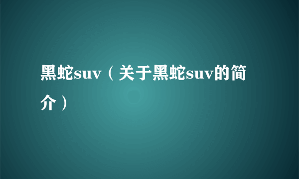 黑蛇suv（关于黑蛇suv的简介）