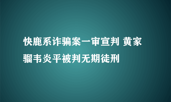 快鹿系诈骗案一审宣判 黄家骝韦炎平被判无期徒刑