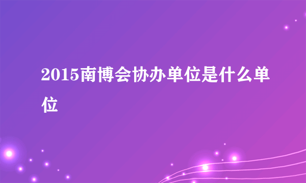 2015南博会协办单位是什么单位