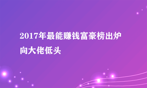 2017年最能赚钱富豪榜出炉 向大佬低头