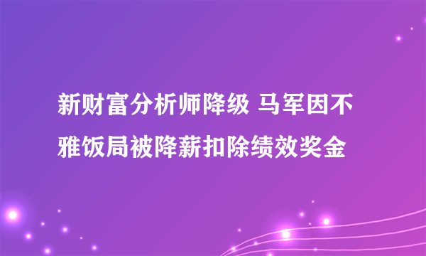 新财富分析师降级 马军因不雅饭局被降薪扣除绩效奖金