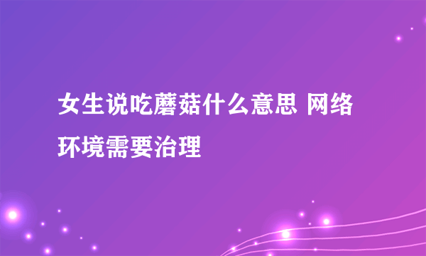 女生说吃蘑菇什么意思 网络环境需要治理