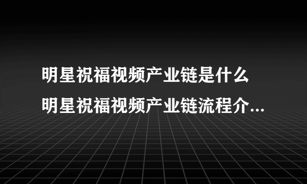 明星祝福视频产业链是什么 明星祝福视频产业链流程介绍令人震惊