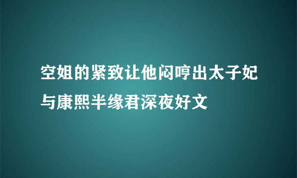 空姐的紧致让他闷哼出太子妃与康熙半缘君深夜好文