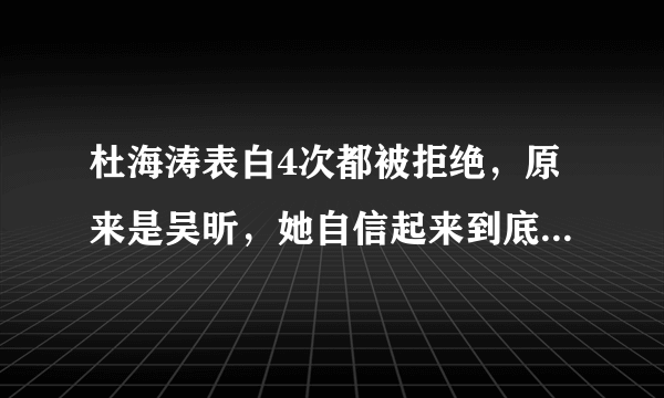 杜海涛表白4次都被拒绝，原来是吴昕，她自信起来到底有多优秀？