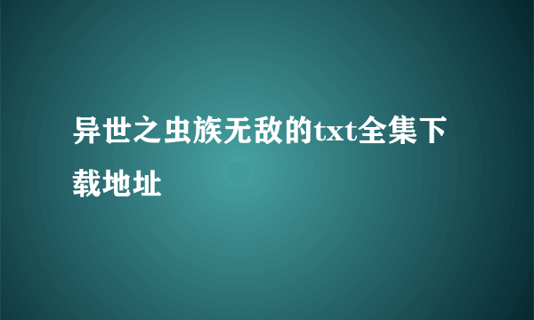 异世之虫族无敌的txt全集下载地址