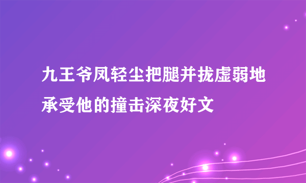 九王爷凤轻尘把腿并拢虚弱地承受他的撞击深夜好文