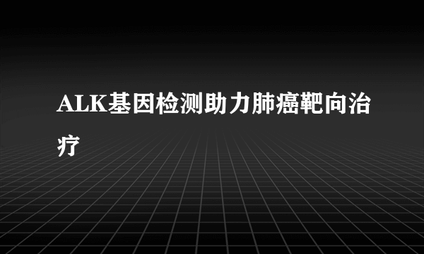 ALK基因检测助力肺癌靶向治疗