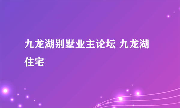 九龙湖别墅业主论坛 九龙湖住宅