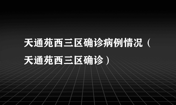 天通苑西三区确诊病例情况（天通苑西三区确诊）