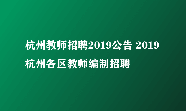 杭州教师招聘2019公告 2019杭州各区教师编制招聘