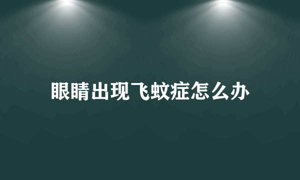 眼睛出现飞蚊症怎么办