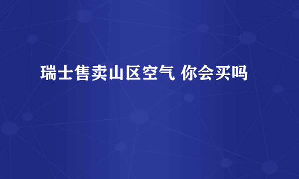 瑞士售卖山区空气 你会买吗