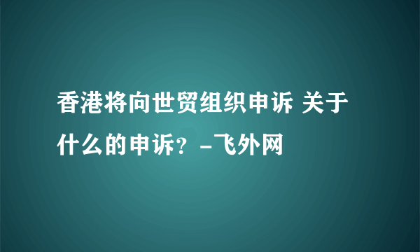 香港将向世贸组织申诉 关于什么的申诉？-飞外网