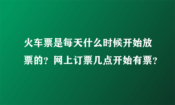 火车票是每天什么时候开始放票的？网上订票几点开始有票？