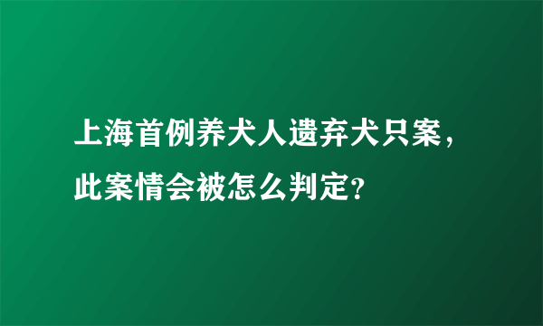 上海首例养犬人遗弃犬只案，此案情会被怎么判定？