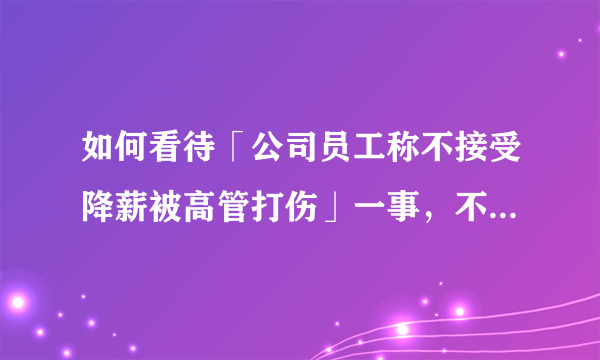 如何看待「公司员工称不接受降薪被高管打伤」一事，不接受降薪被辞退有赔偿吗？