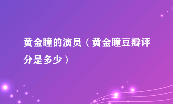 黄金瞳的演员（黄金瞳豆瓣评分是多少）