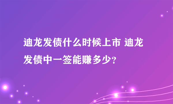 迪龙发债什么时候上市 迪龙发债中一签能赚多少？