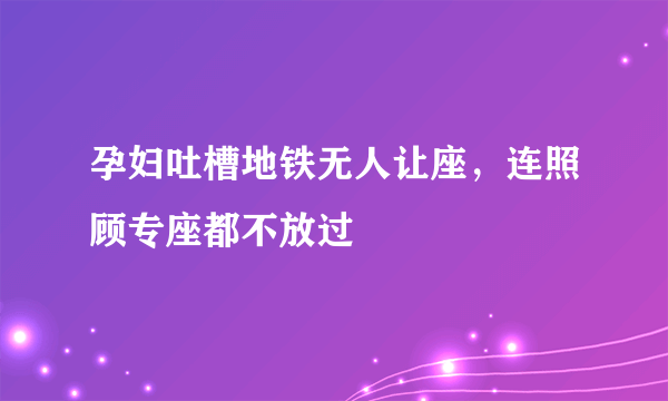 孕妇吐槽地铁无人让座，连照顾专座都不放过