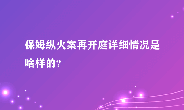 保姆纵火案再开庭详细情况是啥样的？