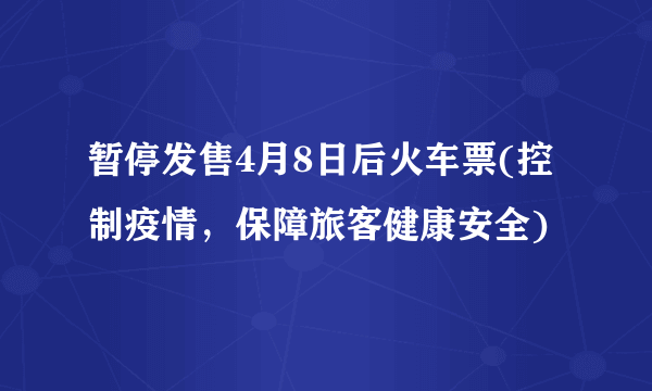 暂停发售4月8日后火车票(控制疫情，保障旅客健康安全)