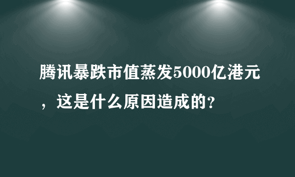 腾讯暴跌市值蒸发5000亿港元，这是什么原因造成的？