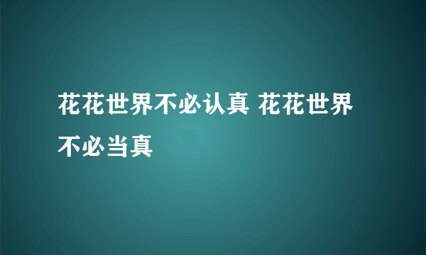 花花世界不必认真 花花世界不必当真