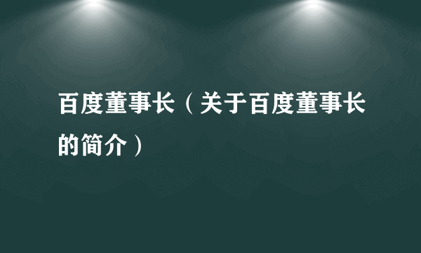 百度董事长（关于百度董事长的简介）