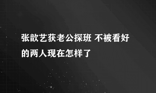 张歆艺获老公探班 不被看好的两人现在怎样了