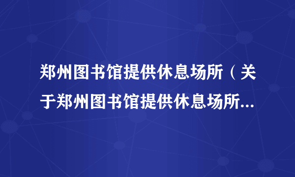 郑州图书馆提供休息场所（关于郑州图书馆提供休息场所的简介）