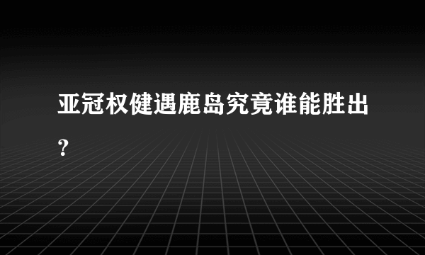 亚冠权健遇鹿岛究竟谁能胜出？