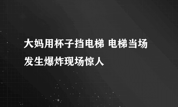 大妈用杯子挡电梯 电梯当场发生爆炸现场惊人