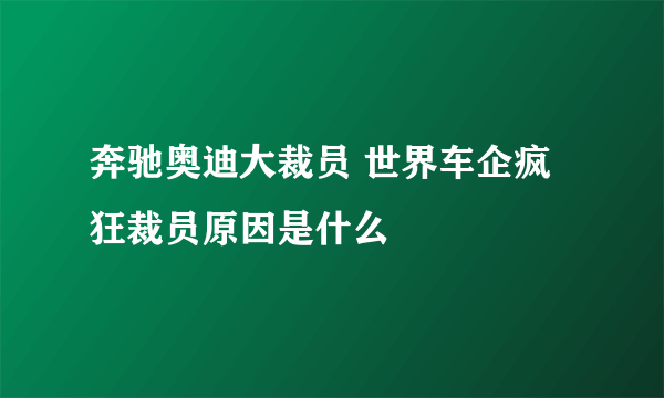 奔驰奥迪大裁员 世界车企疯狂裁员原因是什么