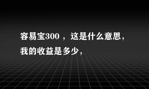 容易宝300 ，这是什么意思，我的收益是多少，