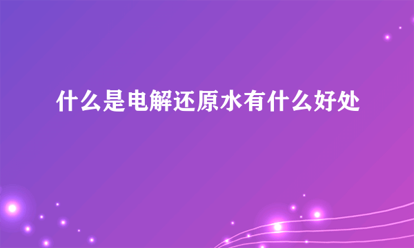 什么是电解还原水有什么好处