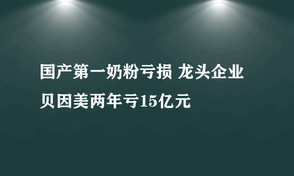 国产第一奶粉亏损 龙头企业贝因美两年亏15亿元