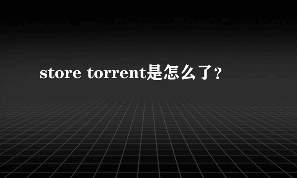 store torrent是怎么了？