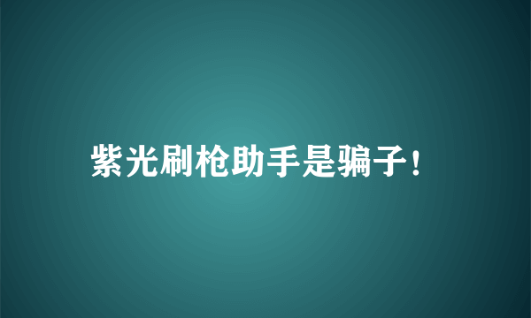 紫光刷枪助手是骗子！