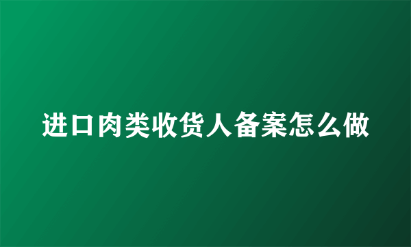 进口肉类收货人备案怎么做