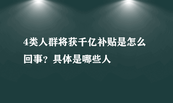 4类人群将获千亿补贴是怎么回事？具体是哪些人