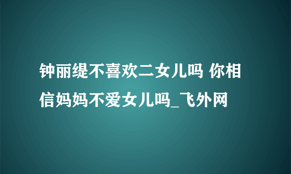 钟丽缇不喜欢二女儿吗 你相信妈妈不爱女儿吗_飞外网